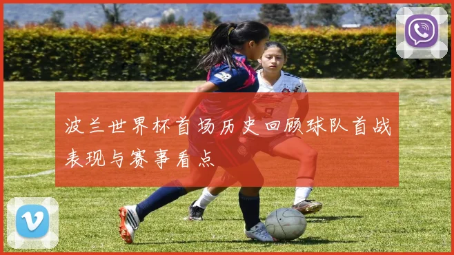 波兰世界杯首场历史回顾球队首战表现与赛事看点