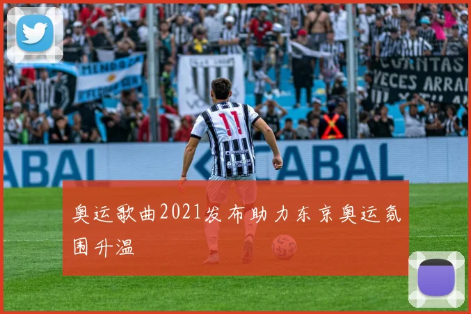 奥运歌曲2021发布助力东京奥运氛围升温