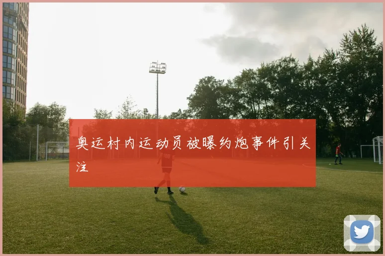 奥运村内运动员被曝约炮事件引关注