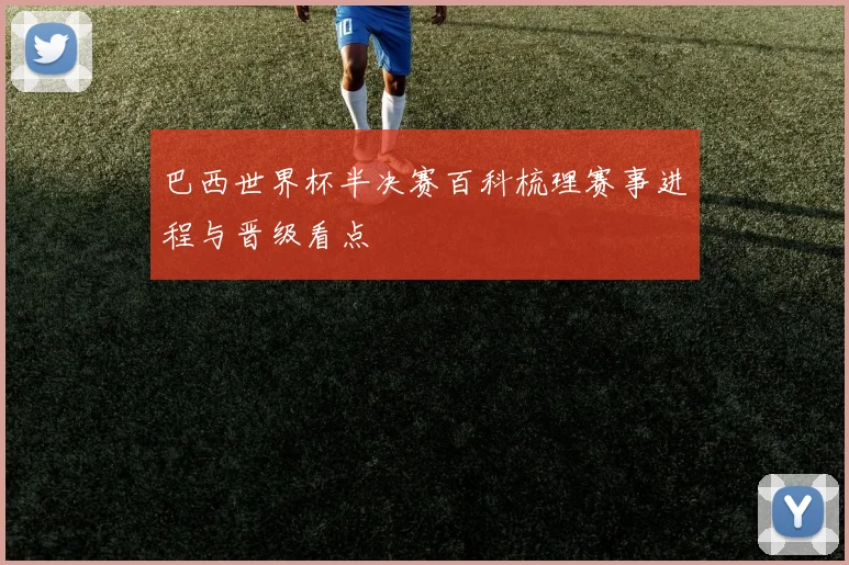 巴西世界杯半决赛百科梳理赛事进程与晋级看点