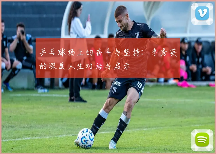 乒乓球场上的奋斗与坚持：李秀英的深度人生对话与启示