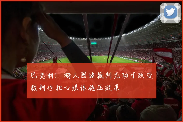 巴克利：湖人围堵裁判无助于改变裁判也担心媒体施压效果