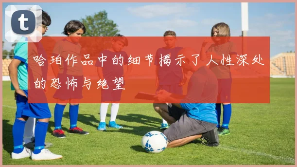 哈珀作品中的细节揭示了人性深处的恐怖与绝望