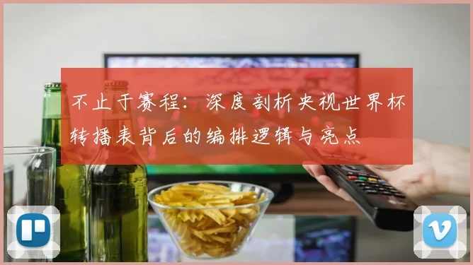 不止于赛程：深度剖析央视世界杯转播表背后的编排逻辑与亮点